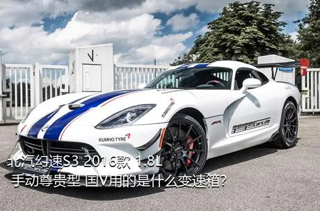 北汽幻速S3 2016款 1.8L 手动尊贵型 国V用的是什么变速箱？