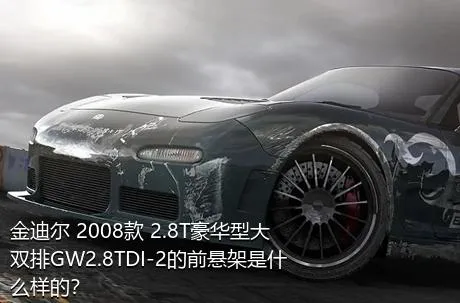 金迪尔 2008款 2.8T豪华型大双排GW2.8TDI-2的前悬架是什么样的？