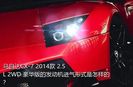 马自达CX-7 2014款 2.5L 2WD 豪华版的发动机进气形式是怎样的？