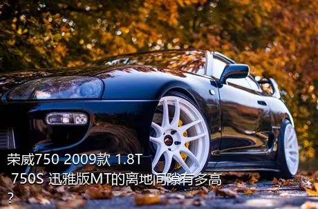 荣威750 2009款 1.8T 750S 迅雅版MT的离地间隙有多高？