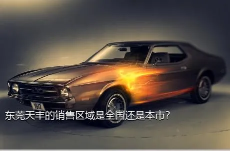 东莞天丰的销售区域是全国还是本市？