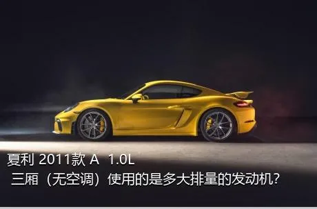 夏利 2011款 A+ 1.0L 三厢（无空调）使用的是多大排量的发动机？