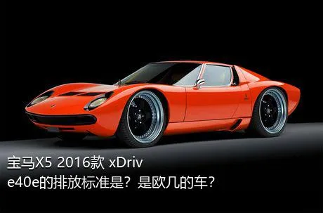 宝马X5 2016款 xDrive40e的排放标准是？是欧几的车？