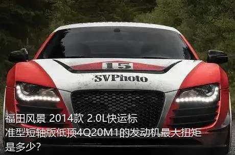 福田风景 2014款 2.0L快运标准型短轴版低顶4Q20M1的发动机最大扭矩是多少？