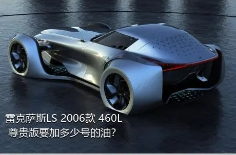 雷克萨斯LS 2006款 460L 尊贵版要加多少号的油？