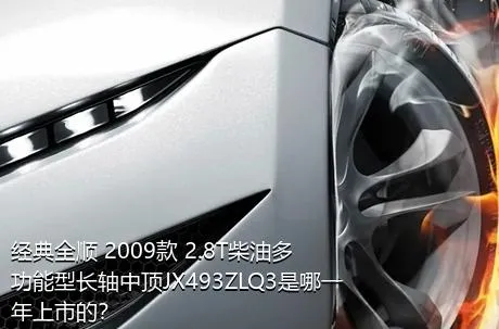 经典全顺 2009款 2.8T柴油多功能型长轴中顶JX493ZLQ3是哪一年上市的？