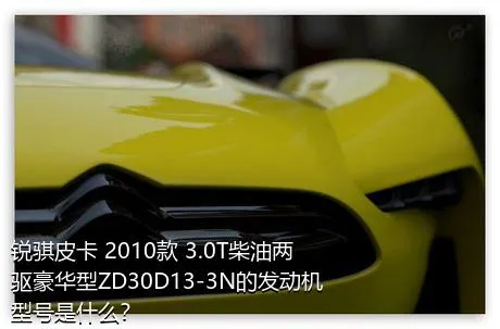 锐骐皮卡 2010款 3.0T柴油两驱豪华型ZD30D13-3N的发动机型号是什么？