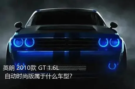 英朗 2010款 GT 1.6L 自动时尚版属于什么车型？