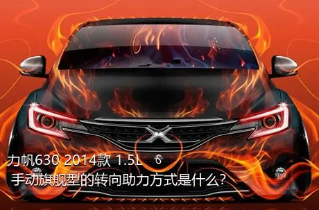 力帆630 2014款 1.5L 手动旗舰型的转向助力方式是什么？