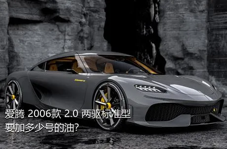 爱腾 2006款 2.0 两驱标准型要加多少号的油？