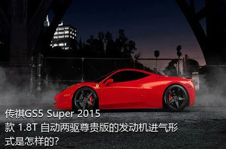 传祺GS5 Super 2015款 1.8T 自动两驱尊贵版的发动机进气形式是怎样的？