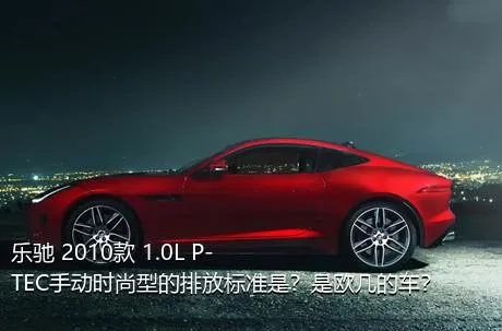 乐驰 2010款 1.0L P-TEC手动时尚型的排放标准是？是欧几的车？