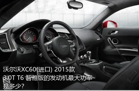 沃尔沃XC60(进口) 2015款 3.0T T6 智雅版的发动机最大功率是多少？