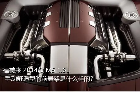 福美来 2014款 M5 1.6L 手动舒适型的前悬架是什么样的？