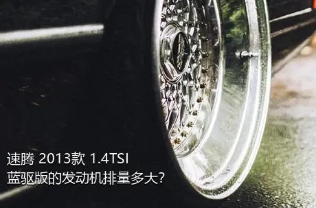 速腾 2013款 1.4TSI 蓝驱版的发动机排量多大？