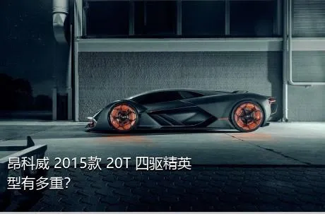 昂科威 2015款 20T 四驱精英型有多重？