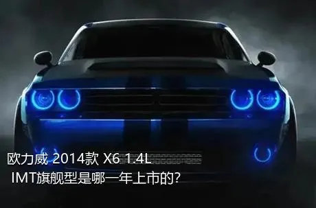 欧力威 2014款 X6 1.4L IMT旗舰型是哪一年上市的？