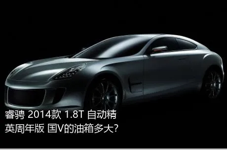 睿骋 2014款 1.8T 自动精英周年版 国V的油箱多大？