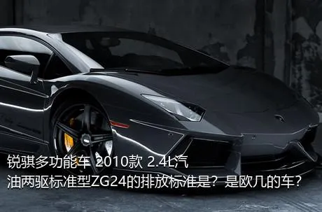 锐骐多功能车 2010款 2.4L汽油两驱标准型ZG24的排放标准是？是欧几的车？