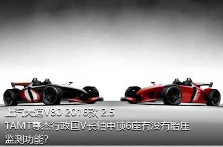 上汽大通V80 2016款 2.5TAMT尊杰行政国V长轴中顶6座有没有胎压监测功能？