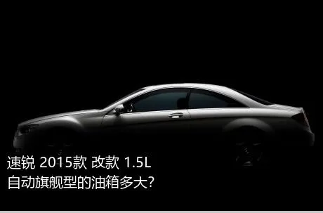 速锐 2015款 改款 1.5L 自动旗舰型的油箱多大？