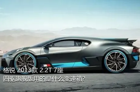 格锐 2013款 2.2T 7座四驱旗舰版用的是什么变速箱？