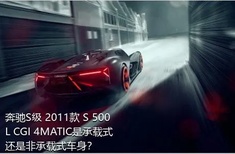 奔驰S级 2011款 S 500 L CGI 4MATIC是承载式还是非承载式车身？