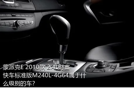 蒙派克E 2010款 2.4L财富快车标准版M240L-4G64属于什么级别的车？