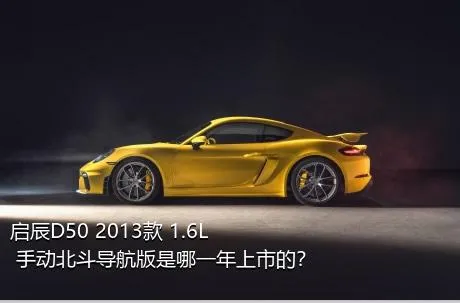 启辰D50 2013款 1.6L 手动北斗导航版是哪一年上市的？