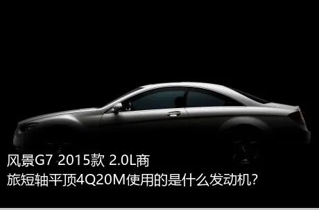 风景G7 2015款 2.0L商旅短轴平顶4Q20M使用的是什么发动机？