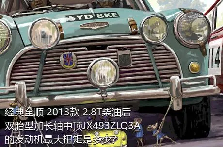 经典全顺 2013款 2.8T柴油后双胎型加长轴中顶JX493ZLQ3A的发动机最大扭矩是多少？