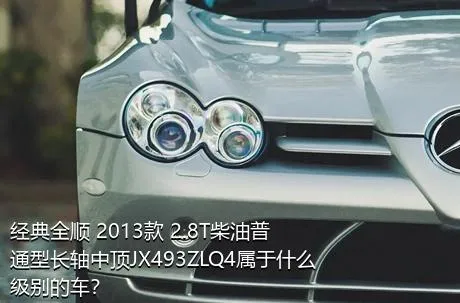 经典全顺 2013款 2.8T柴油普通型长轴中顶JX493ZLQ4属于什么级别的车？