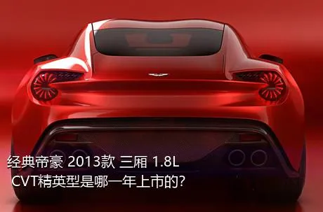 经典帝豪 2013款 三厢 1.8L CVT精英型是哪一年上市的？