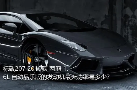 标致207 2010款 两厢 1.6L 自动品乐版的发动机最大功率是多少？