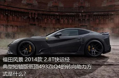 福田风景 2014款 2.8T快运经典型短轴版低顶493ZLQ4的转向助力方式是什么？