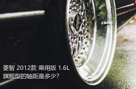 菱智 2012款 乘用版 1.6L 旗舰型的轴距是多少？