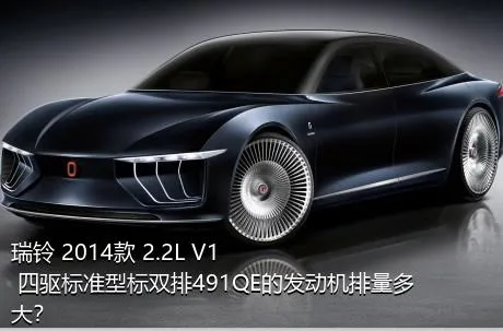 瑞铃 2014款 2.2L V1 四驱标准型标双排491QE的发动机排量多大？