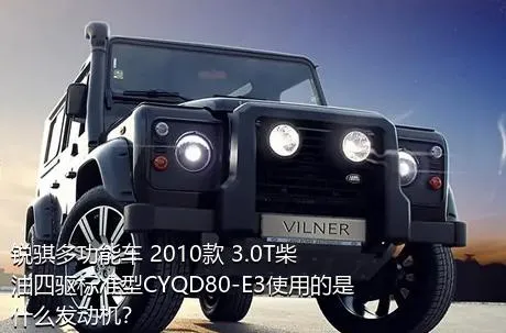 锐骐多功能车 2010款 3.0T柴油四驱标准型CYQD80-E3使用的是什么发动机？