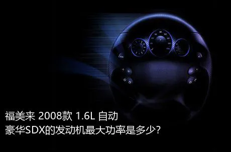 福美来 2008款 1.6L 自动豪华SDX的发动机最大功率是多少？