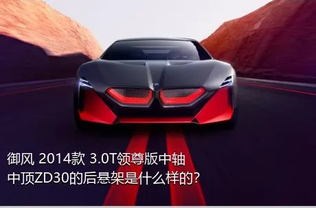 御风 2014款 3.0T领尊版中轴中顶ZD30的后悬架是什么样的？