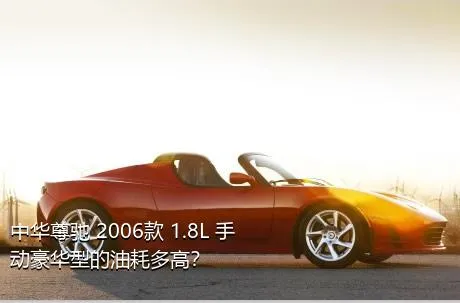 中华尊驰 2006款 1.8L 手动豪华型的油耗多高？