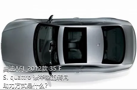 奥迪A6L 2012款 35 FSI quattro 豪华型的转向助力方式是什么？