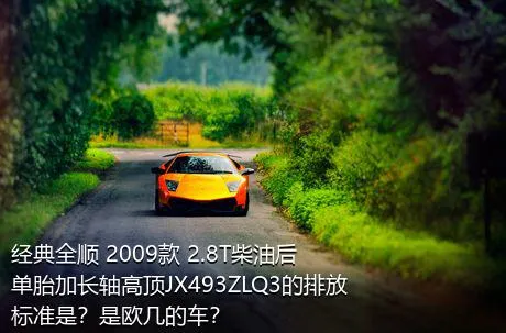 经典全顺 2009款 2.8T柴油后单胎加长轴高顶JX493ZLQ3的排放标准是？是欧几的车？