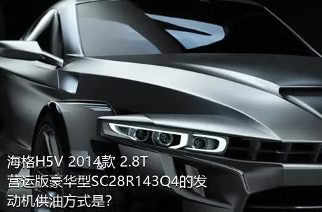 海格H5V 2014款 2.8T营运版豪华型SC28R143Q4的发动机供油方式是？