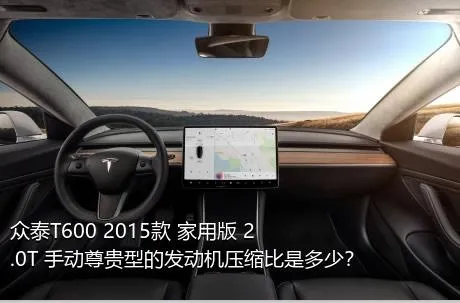 众泰T600 2015款 家用版 2.0T 手动尊贵型的发动机压缩比是多少？