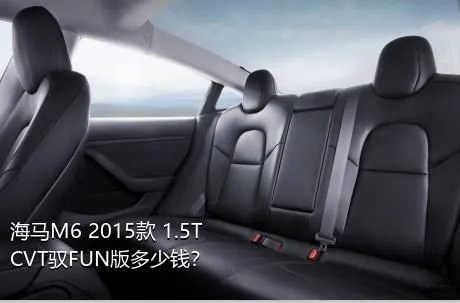 海马M6 2015款 1.5T CVT驭FUN版多少钱？