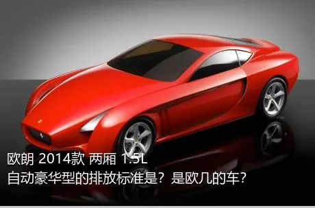 欧朗 2014款 两厢 1.5L 自动豪华型的排放标准是？是欧几的车？