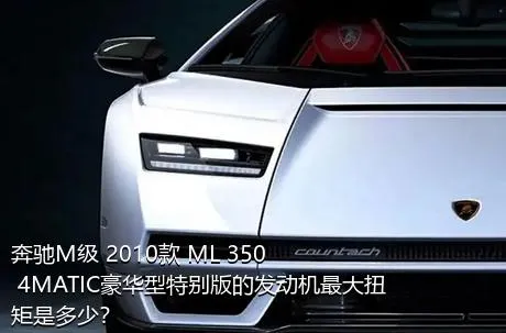 奔驰M级 2010款 ML 350 4MATIC豪华型特别版的发动机最大扭矩是多少？