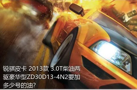 锐骐皮卡 2013款 3.0T柴油两驱豪华型ZD30D13-4N2要加多少号的油？