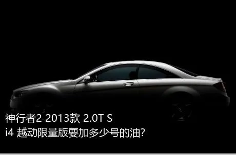 神行者2 2013款 2.0T Si4 越动限量版要加多少号的油？